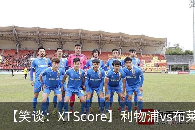 【笑谈：XTScore】利物浦vs布莱顿，久违的反击
