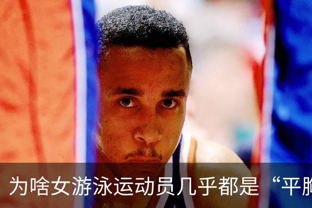 为啥女游泳运动员几乎都是“平胸”？傅园慧：想不平都难