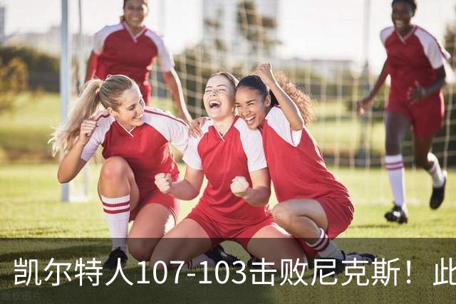 凯尔特人107-103击败尼克斯！此战看到4个事实：塔图姆不愧是年薪5800万球员