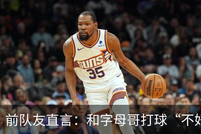 前队友直言：和字母哥打球“不好玩”，他得改打法