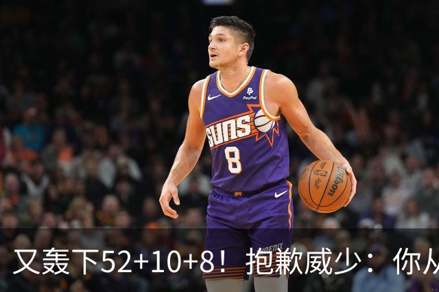 又轰下52+10+8！抱歉威少：你从历史第二变成了历史第三