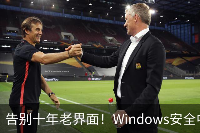 告别十年老界面！Windows安全中心换新装：终于对齐Win11