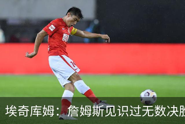 埃奇库姆：詹姆斯见识过无数决胜局面 他的沉稳和发声给我们信心