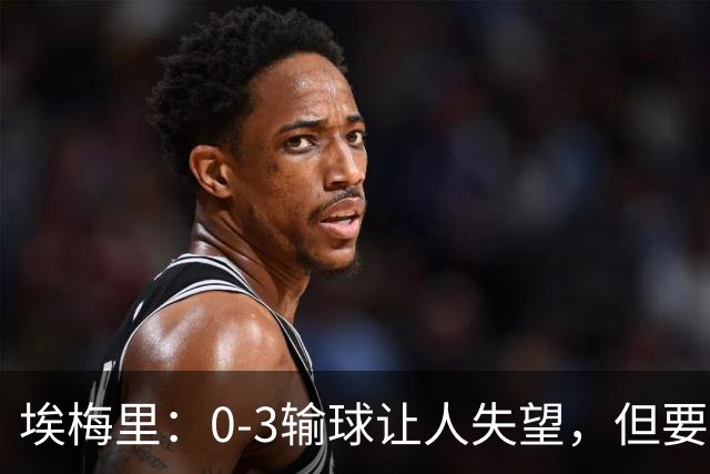 埃梅里：0-3输球让人失望，但要看到一些球员的进步