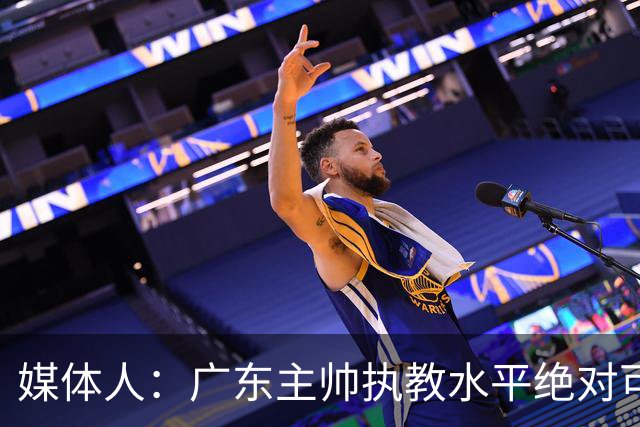 媒体人：广东主帅执教水平绝对可以，能看到很多变通