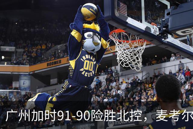 广州加时91-90险胜北控，麦考尔25+7，里勒26+8