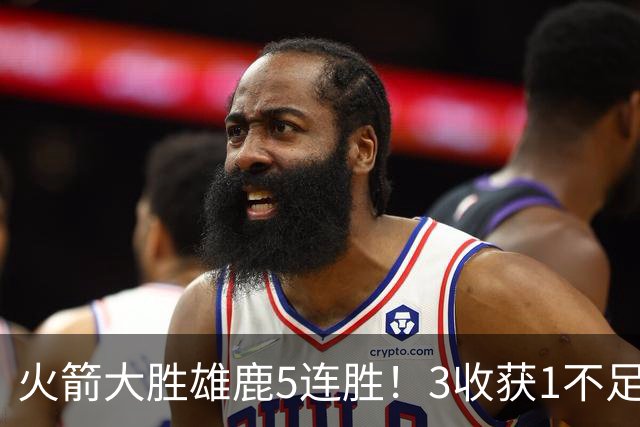 火箭大胜雄鹿5连胜！3收获1不足，双枪47分+饼王奇兵，残阵仍赢球