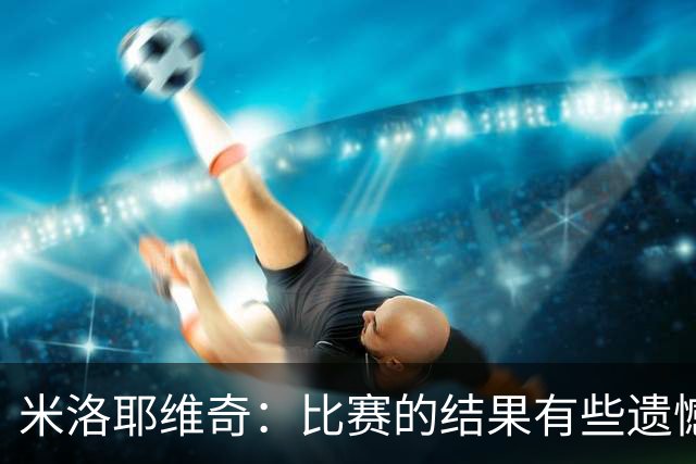 米洛耶维奇：比赛的结果有些遗憾，但场上球员的表现我还是很满意