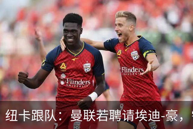 纽卡跟队：曼联若聘请埃迪-豪，需向纽卡支付一笔不小的补偿金