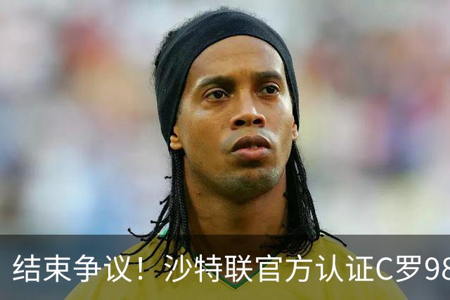 结束争议！沙特联官方认证C罗985 1000球倒计时迫近
