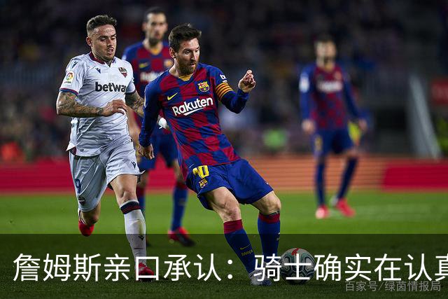 詹姆斯亲口承认：骑士确实在认真考虑范围内