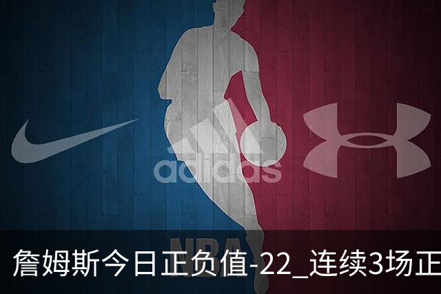 詹姆斯今日正负值-22 连续3场正负值76人首发中最低