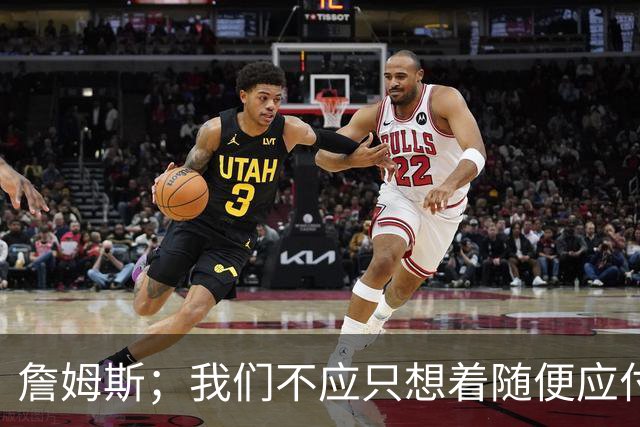 詹姆斯；我们不应只想着随便应付一场比赛 对手都会卯足劲打我们