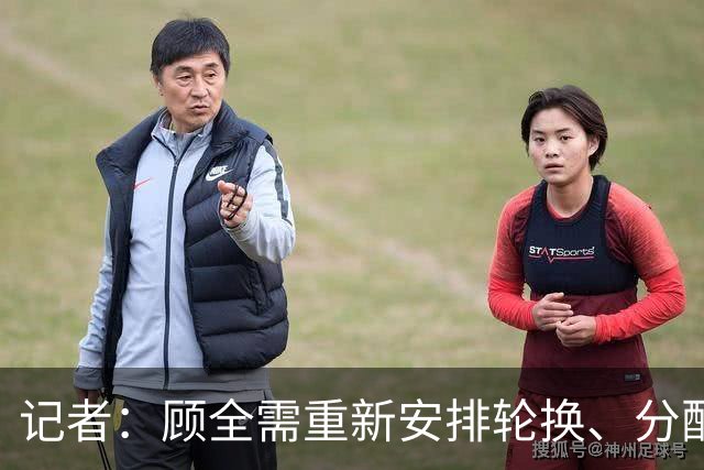 记者：顾全需重新安排轮换、分配球权 其他球员需要承担更多责任