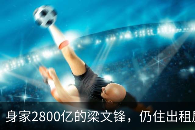 身家2800亿的梁文锋，仍住出租屋