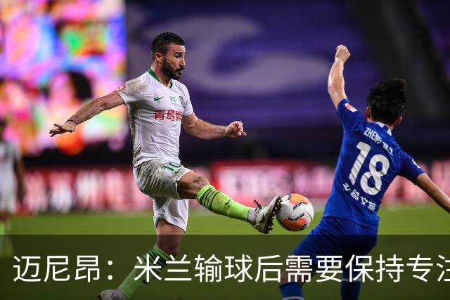 迈尼昂：米兰输球后需要保持专注和冷静，当下要避免火上浇油