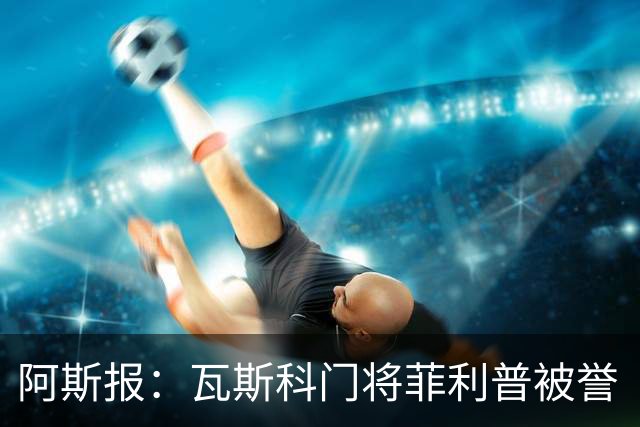 阿斯报：瓦斯科门将菲利普被誉“巴西高墙”