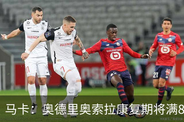 马卡：奥德里奥索拉康复期将满8个月，他希望开始与队友一起训练