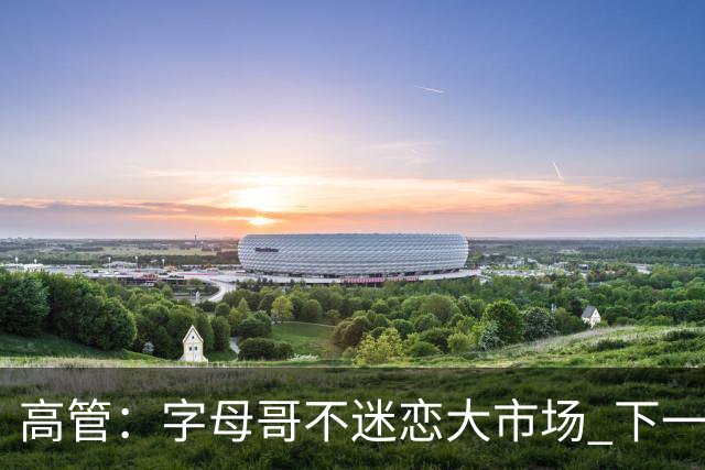 高管：字母哥不迷恋大市场 下一站可能是雷霆