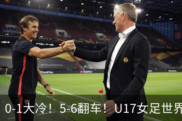 0-1大冷！5-6翻车！U17女足世界杯8强乱了：中国队若赢球将战巴西