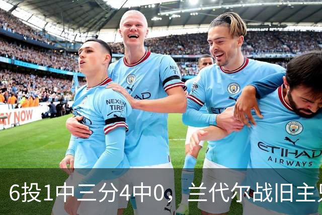 6投1中三分4中0，兰代尔战旧主只拿2分
