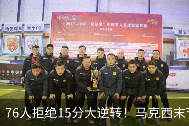 76人拒绝15分大逆转！马克西末节17分救赎，詹姆斯10助0失误