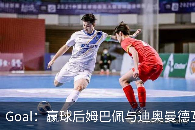 Goal：赢球后姆巴佩与迪奥曼德互称兄弟，更衣室氛围如今极佳
